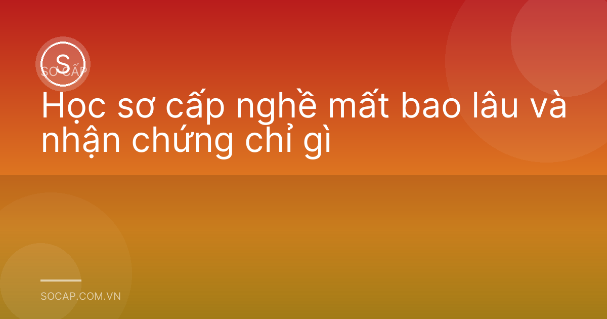Học sơ cấp nghề mất bao lâu và nhận chứng chỉ gì